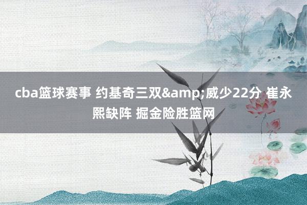 cba篮球赛事 约基奇三双&威少22分 崔永熙缺阵 掘金险胜篮网