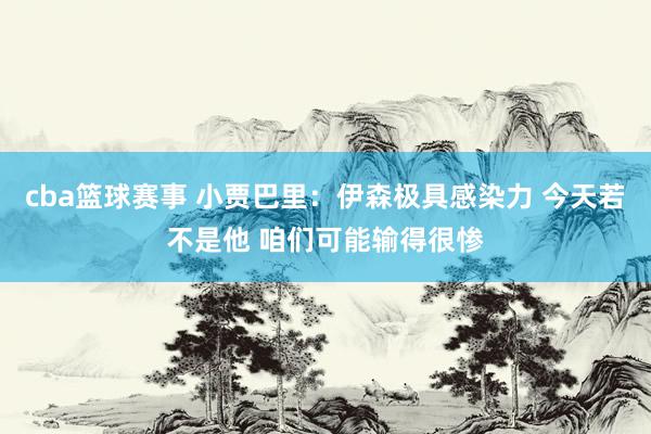 cba篮球赛事 小贾巴里：伊森极具感染力 今天若不是他 咱们可能输得很惨