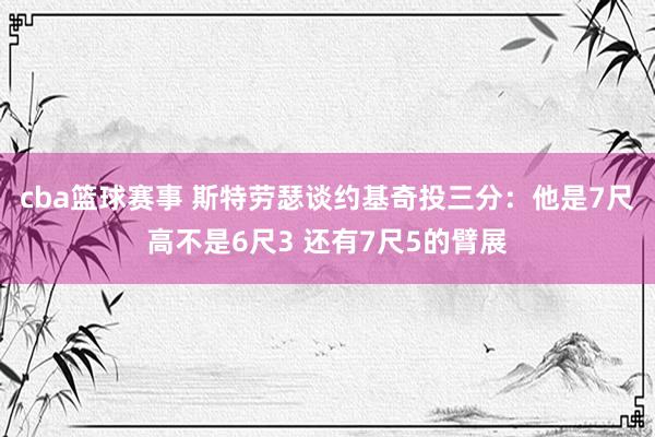 cba篮球赛事 斯特劳瑟谈约基奇投三分：他是7尺高不是6尺3 还有7尺5的臂展