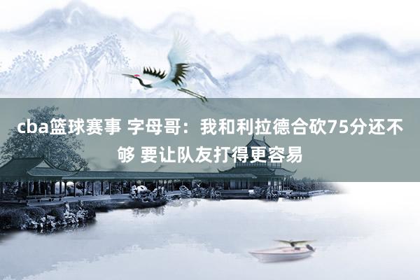 cba篮球赛事 字母哥：我和利拉德合砍75分还不够 要让队友打得更容易