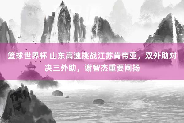 篮球世界杯 山东高速挑战江苏肯帝亚，双外助对决三外助，谢智杰重要阐扬