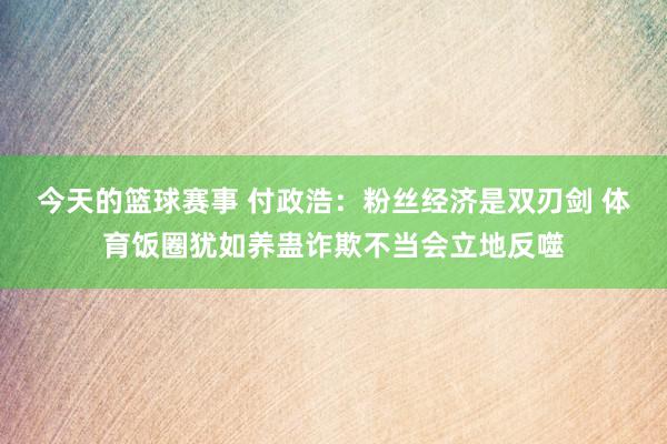 今天的篮球赛事 付政浩：粉丝经济是双刃剑 体育饭圈犹如养蛊诈欺不当会立地反噬