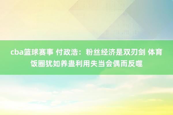 cba篮球赛事 付政浩：粉丝经济是双刃剑 体育饭圈犹如养蛊利用失当会偶而反噬