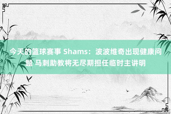 今天的篮球赛事 Shams：波波维奇出现健康问题 马刺助教将无尽期担任临时主讲明