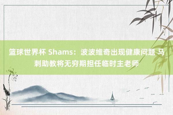 篮球世界杯 Shams：波波维奇出现健康问题 马刺助教将无穷期担任临时主老师