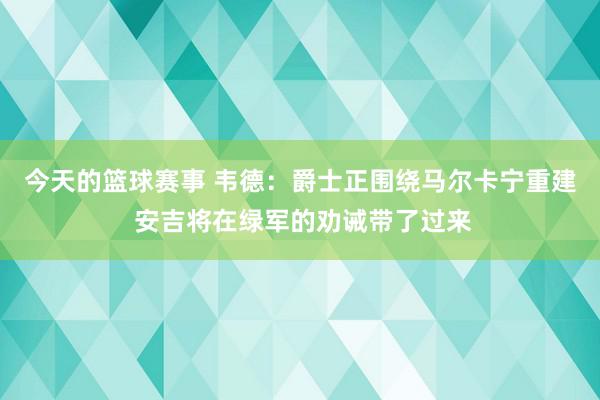 今天的篮球赛事 韦德：爵士正围绕马尔卡宁重建 安吉将在绿军的劝诫带了过来