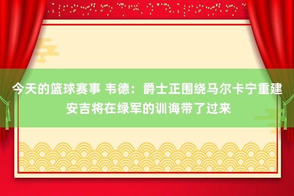 今天的篮球赛事 韦德：爵士正围绕马尔卡宁重建 安吉将在绿军的训诲带了过来