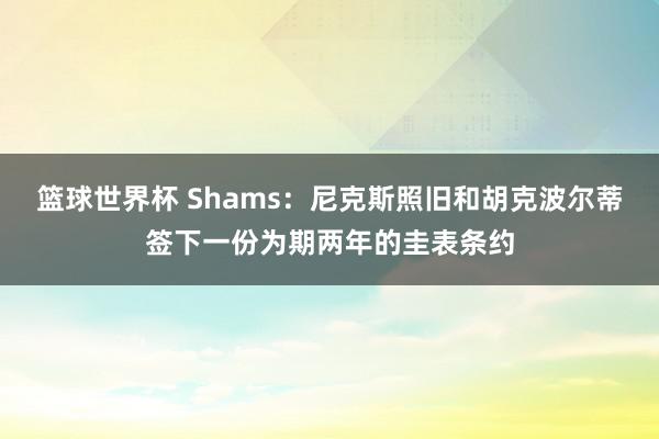 篮球世界杯 Shams：尼克斯照旧和胡克波尔蒂签下一份为期两年的圭表条约