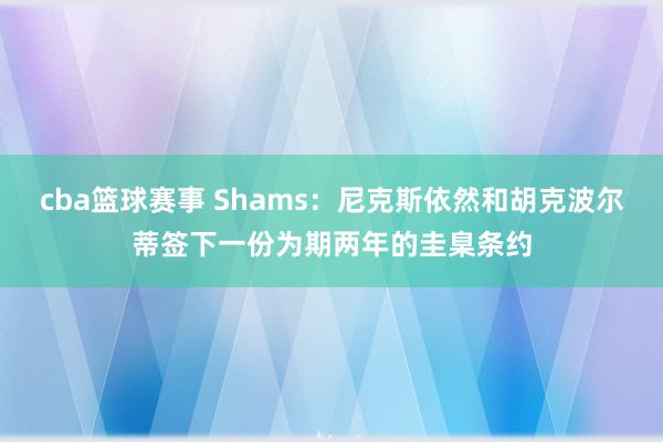 cba篮球赛事 Shams：尼克斯依然和胡克波尔蒂签下一份为期两年的圭臬条约