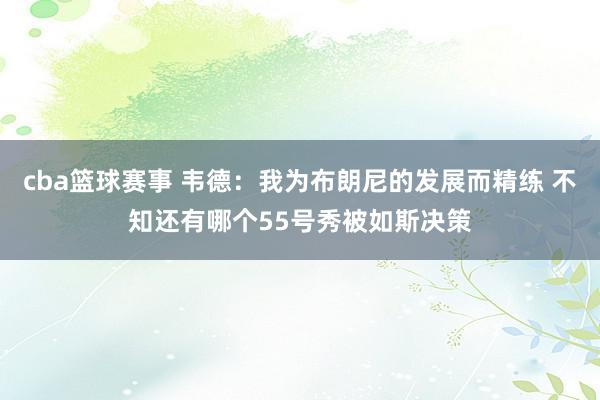 cba篮球赛事 韦德：我为布朗尼的发展而精练 不知还有哪个55号秀被如斯决策