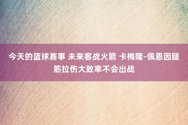 今天的篮球赛事 未来客战火箭 卡梅隆-佩恩因腿筋拉伤大致率不会出战