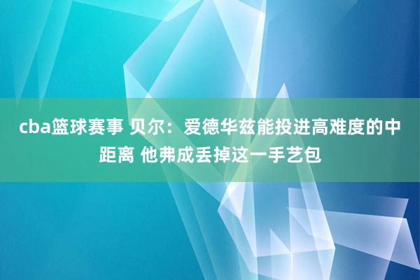 cba篮球赛事 贝尔：爱德华兹能投进高难度的中距离 他弗成丢掉这一手艺包