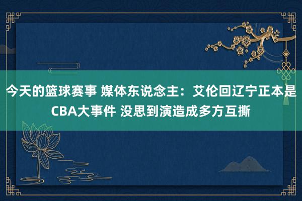 今天的篮球赛事 媒体东说念主：艾伦回辽宁正本是CBA大事件 没思到演造成多方互撕