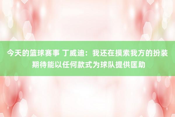 今天的篮球赛事 丁威迪：我还在摸索我方的扮装 期待能以任何款式为球队提供匡助