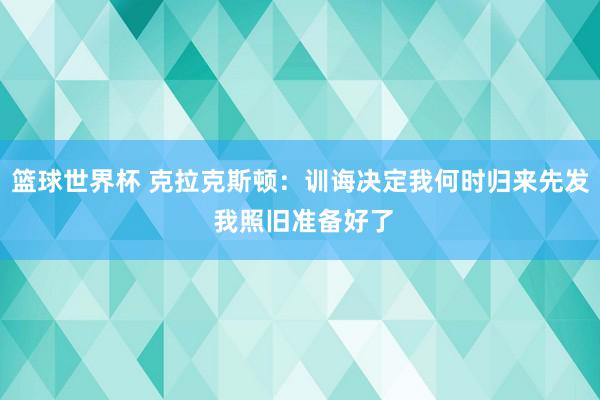 篮球世界杯 克拉克斯顿：训诲决定我何时归来先发 我照旧准备好了