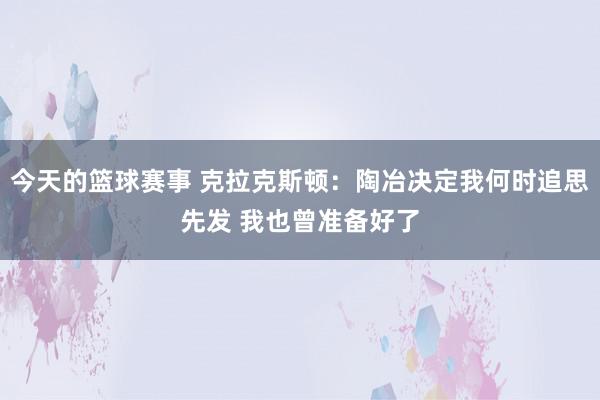 今天的篮球赛事 克拉克斯顿：陶冶决定我何时追思先发 我也曾准备好了