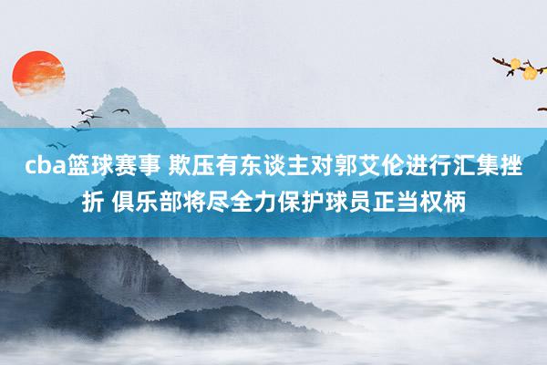 cba篮球赛事 欺压有东谈主对郭艾伦进行汇集挫折 俱乐部将尽全力保护球员正当权柄