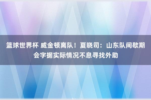 篮球世界杯 威金顿离队！夏晓司：山东队间歇期会字据实际情况不息寻找外助