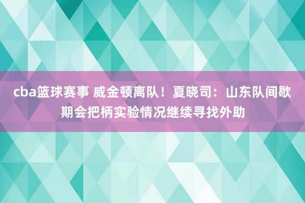 cba篮球赛事 威金顿离队！夏晓司：山东队间歇期会把柄实验情况继续寻找外助