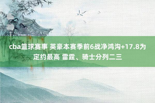 cba篮球赛事 英豪本赛季前6战净鸿沟+17.8为定约最高 雷霆、骑士分列二三