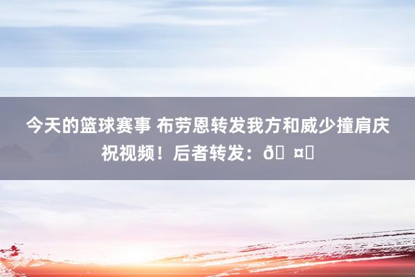 今天的篮球赛事 布劳恩转发我方和威少撞肩庆祝视频！后者转发：🤞