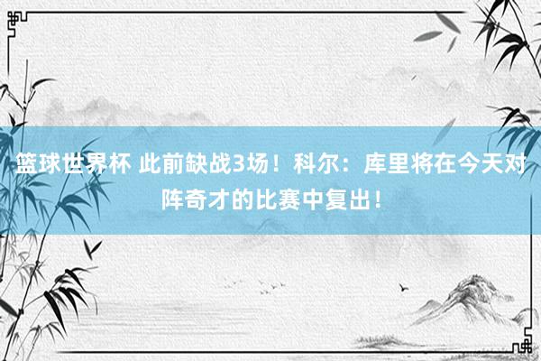 篮球世界杯 此前缺战3场！科尔：库里将在今天对阵奇才的比赛中复出！