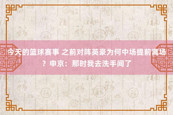 今天的篮球赛事 之前对阵英豪为何中场提前离场？申京：那时我去洗手间了