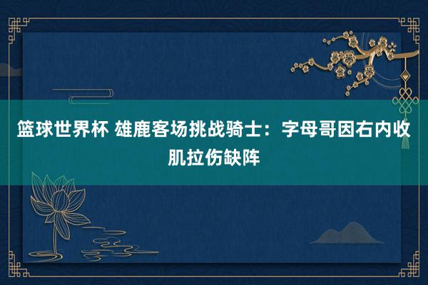 篮球世界杯 雄鹿客场挑战骑士：字母哥因右内收肌拉伤缺阵