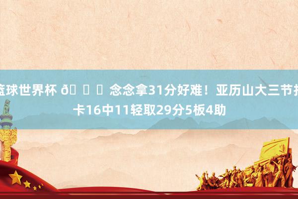 篮球世界杯 😏念念拿31分好难！亚历山大三节打卡16中11轻取29分5板4助