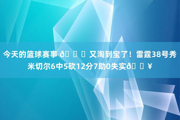 今天的篮球赛事 😍又淘到宝了！雷霆38号秀米切尔6中5砍12分7助0失实🔥