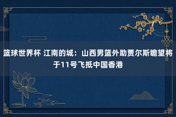 篮球世界杯 江南的城：山西男篮外助贾尔斯瞻望将于11号飞抵中国香港