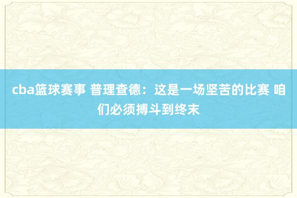 cba篮球赛事 普理查德：这是一场坚苦的比赛 咱们必须搏斗到终末