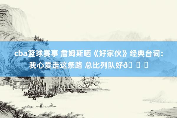 cba篮球赛事 詹姆斯晒《好家伙》经典台词：我心爱走这条路 总比列队好👑