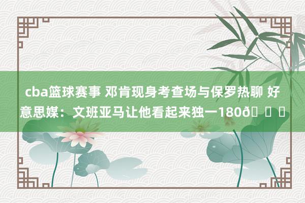 cba篮球赛事 邓肯现身考查场与保罗热聊 好意思媒：文班亚马让他看起来独一180😅