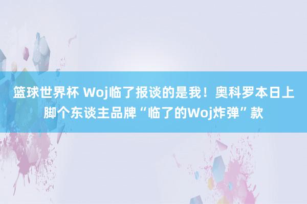 篮球世界杯 Woj临了报谈的是我！奥科罗本日上脚个东谈主品牌“临了的Woj炸弹”款