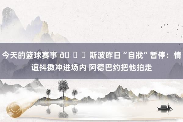 今天的篮球赛事 😅斯波昨日“自戕”暂停：情谊抖擞冲进场内 阿德巴约把他拍走