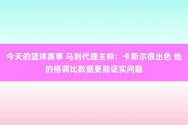 今天的篮球赛事 马刺代理主帅：卡斯尔很出色 他的格调比数据更能证实问题