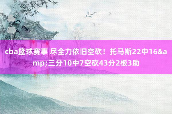 cba篮球赛事 尽全力依旧空砍！托马斯22中16&三分10中7空砍43分2板3助