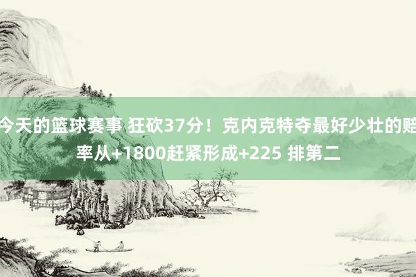 今天的篮球赛事 狂砍37分！克内克特夺最好少壮的赔率从+1800赶紧形成+225 排第二