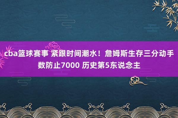 cba篮球赛事 紧跟时间潮水！詹姆斯生存三分动手数防止7000 历史第5东说念主