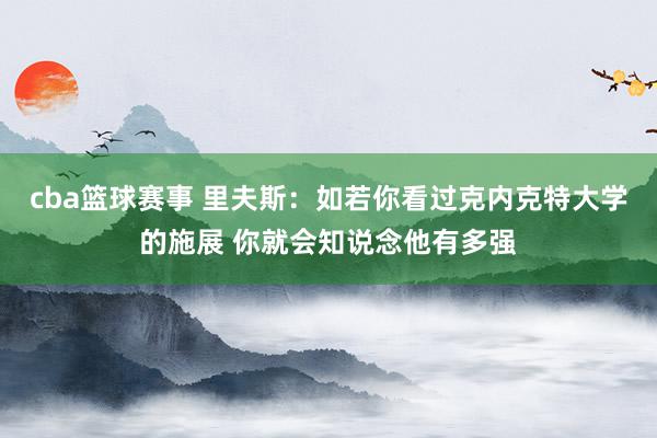 cba篮球赛事 里夫斯：如若你看过克内克特大学的施展 你就会知说念他有多强