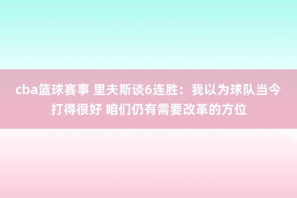 cba篮球赛事 里夫斯谈6连胜：我以为球队当今打得很好 咱们仍有需要改革的方位