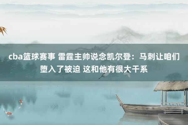 cba篮球赛事 雷霆主帅说念凯尔登：马刺让咱们堕入了被迫 这和他有很大干系