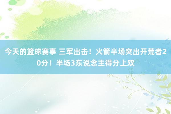 今天的篮球赛事 三军出击！火箭半场突出开荒者20分！半场3东说念主得分上双