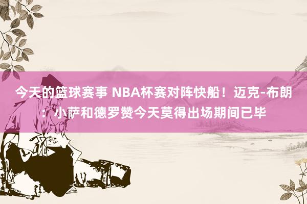 今天的篮球赛事 NBA杯赛对阵快船！迈克-布朗：小萨和德罗赞今天莫得出场期间已毕