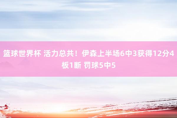 篮球世界杯 活力总共！伊森上半场6中3获得12分4板1断 罚球5中5