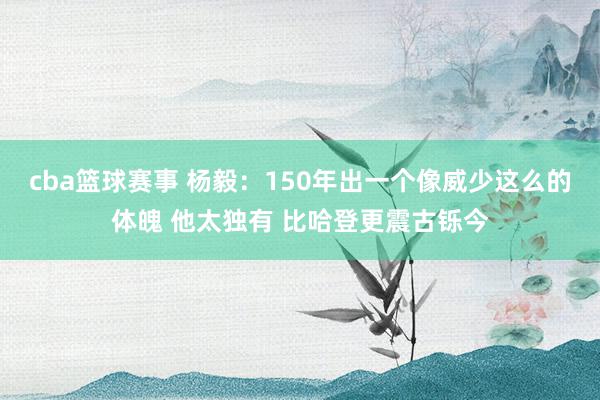 cba篮球赛事 杨毅：150年出一个像威少这么的体魄 他太独有 比哈登更震古铄今