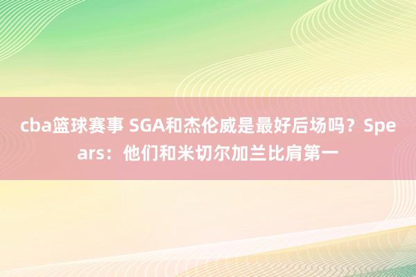 cba篮球赛事 SGA和杰伦威是最好后场吗？Spears：他们和米切尔加兰比肩第一