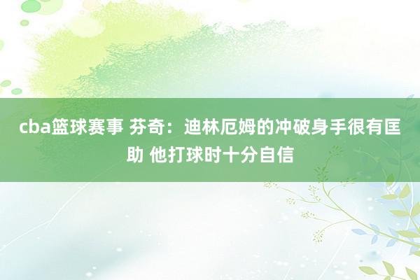 cba篮球赛事 芬奇：迪林厄姆的冲破身手很有匡助 他打球时十分自信