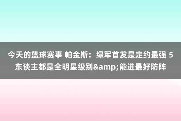 今天的篮球赛事 帕金斯：绿军首发是定约最强 5东谈主都是全明星级别&能进最好防阵